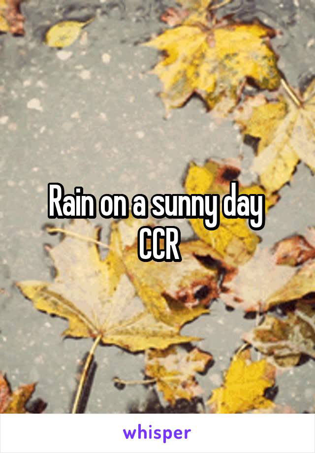 Rain on a sunny day 
CCR