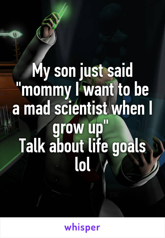 My son just said "mommy I want to be a mad scientist when I grow up" 
Talk about life goals lol