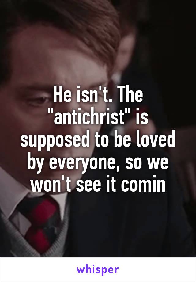He isn't. The "antichrist" is supposed to be loved by everyone, so we won't see it comin