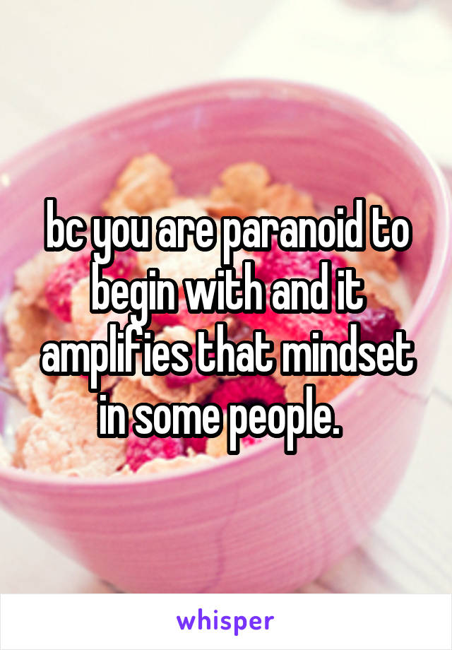 bc you are paranoid to begin with and it amplifies that mindset in some people.  