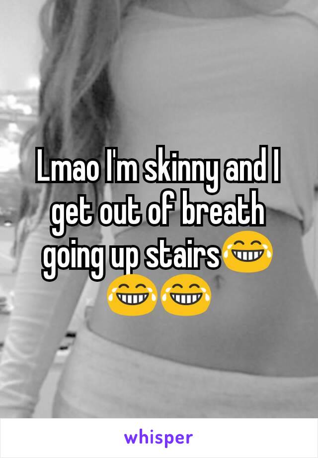 Lmao I'm skinny and I get out of breath going up stairs😂😂😂