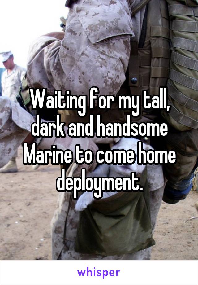 Waiting for my tall, dark and handsome Marine to come home deployment.