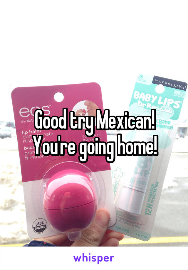 Good try Mexican! You're going home!
