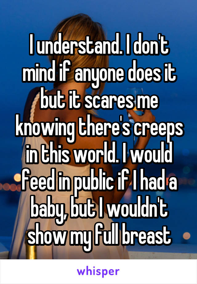 I understand. I don't mind if anyone does it but it scares me knowing there's creeps in this world. I would feed in public if I had a baby, but I wouldn't show my full breast