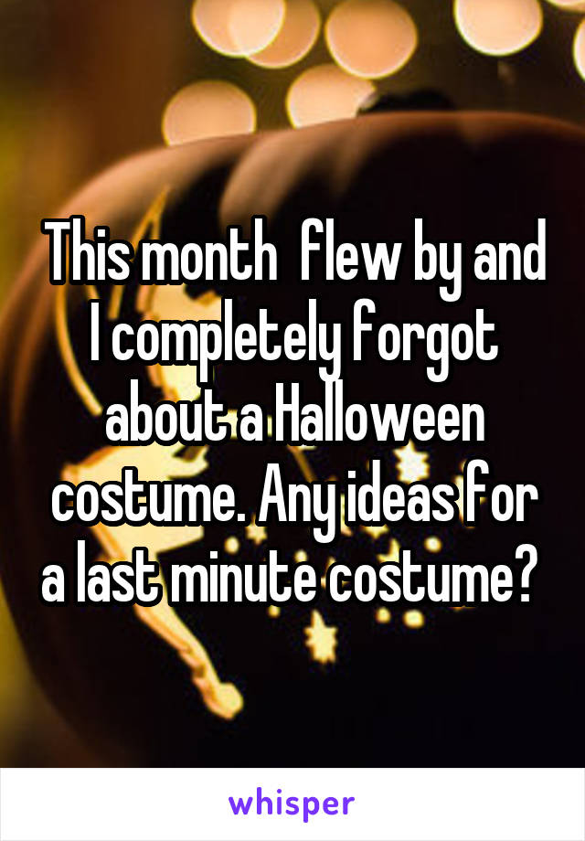 This month  flew by and I completely forgot about a Halloween costume. Any ideas for a last minute costume? 