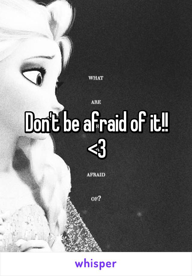 Don't be afraid of it!!
<3