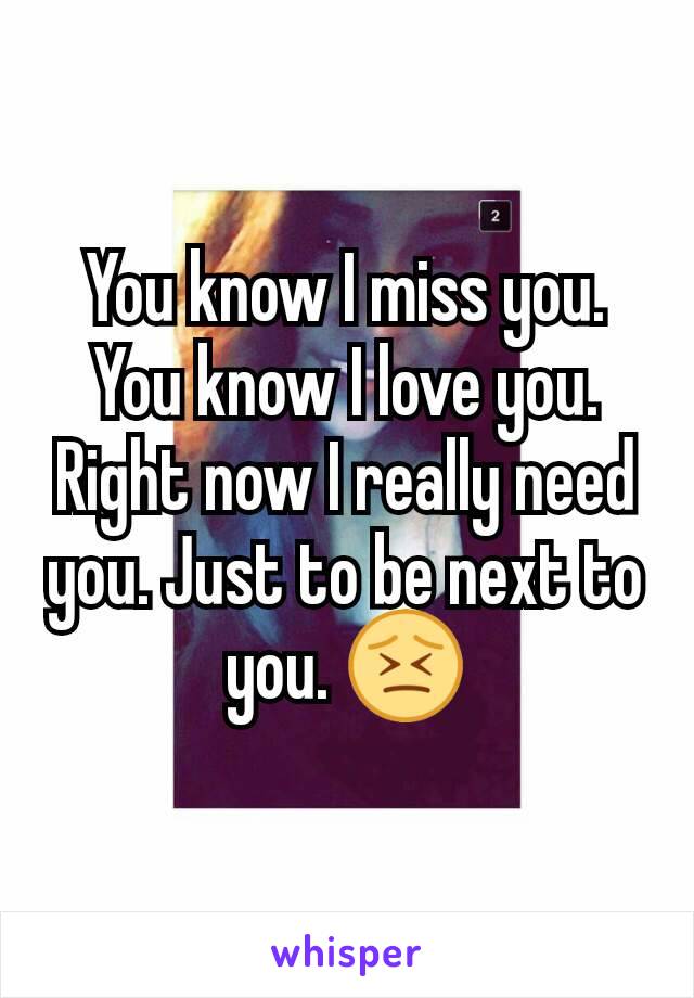 You know I miss you. You know I love you. Right now I really need you. Just to be next to you. 😣