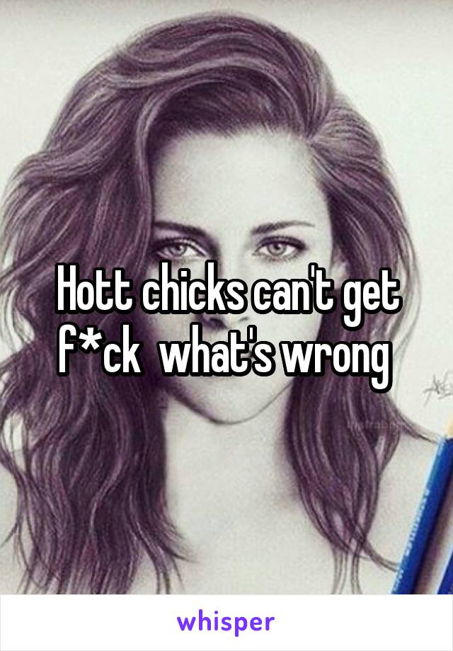 Hott chicks can't get f*ck  what's wrong 