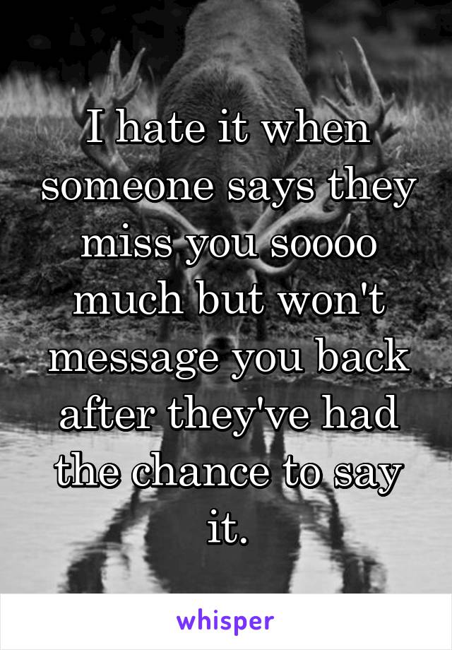 I hate it when someone says they miss you soooo much but won't message you back after they've had the chance to say it.