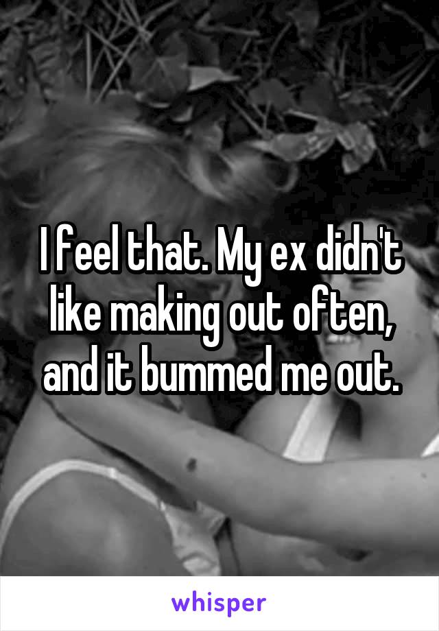 I feel that. My ex didn't like making out often, and it bummed me out.