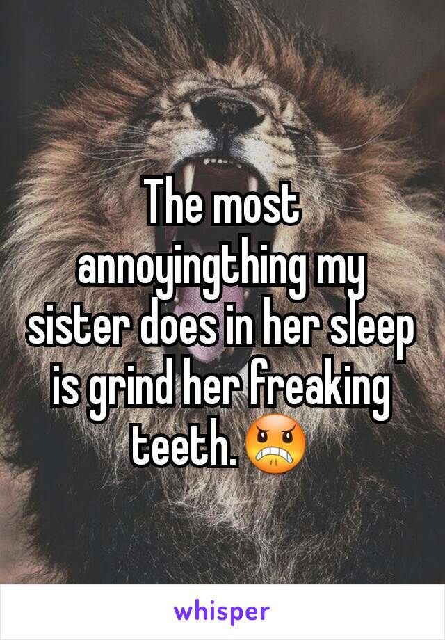 The most annoyingthing my sister does in her sleep is grind her freaking teeth.😠