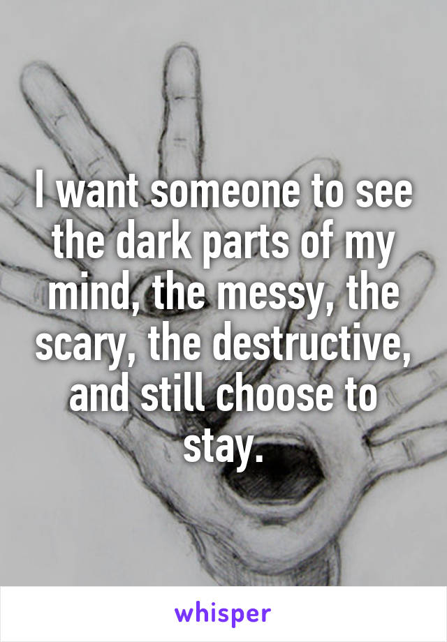 I want someone to see the dark parts of my mind, the messy, the scary, the destructive, and still choose to stay.