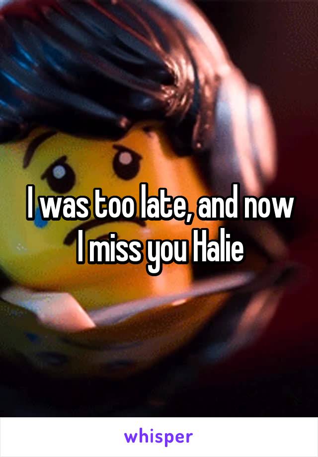 I was too late, and now I miss you Halie