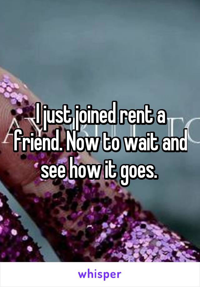 I just joined rent a friend. Now to wait and see how it goes. 
