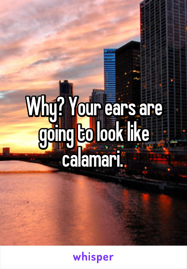 Why? Your ears are going to look like calamari. 