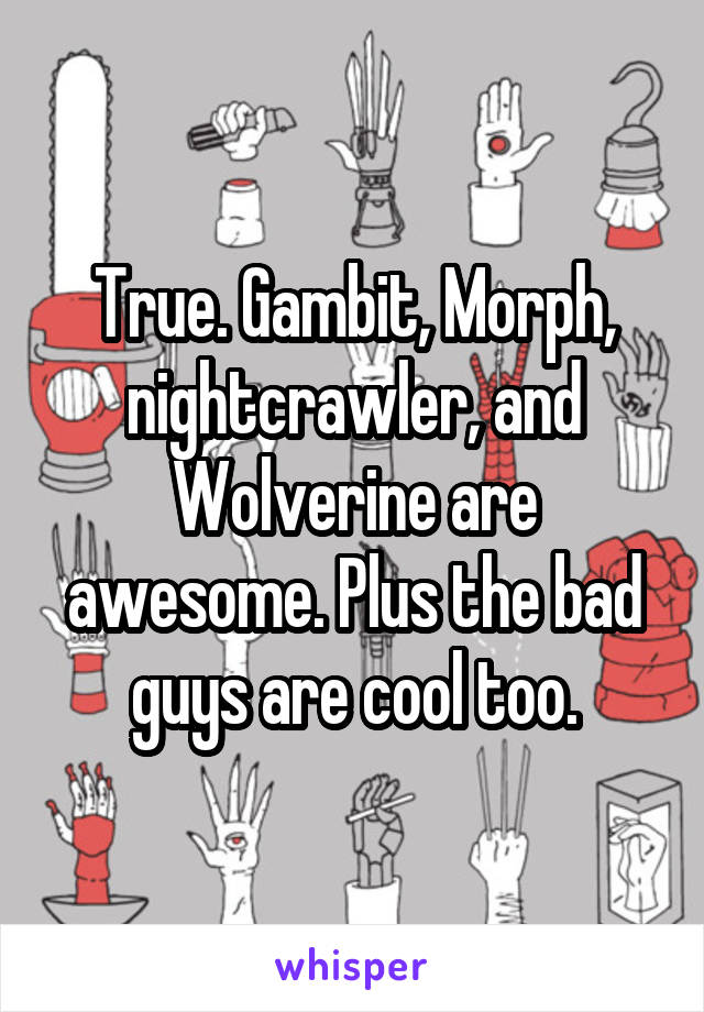 True. Gambit, Morph, nightcrawler, and Wolverine are awesome. Plus the bad guys are cool too.