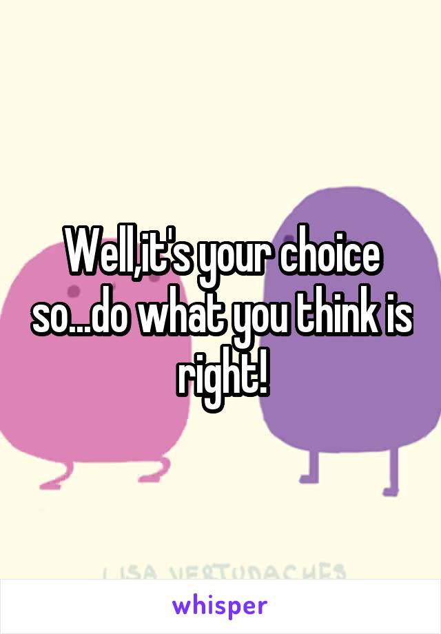 Well,it's your choice so...do what you think is right!