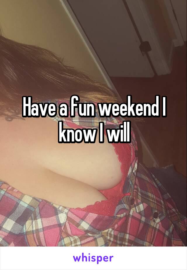 Have a fun weekend I know I will
