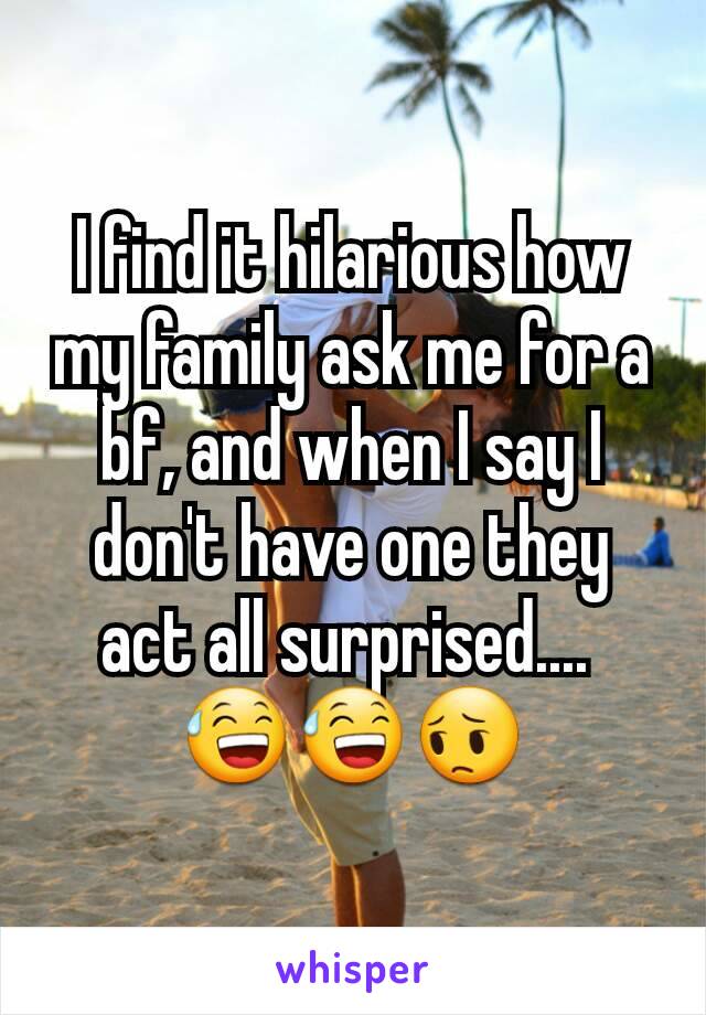 I find it hilarious how my family ask me for a bf, and when I say I don't have one they act all surprised.... 
😅😅😔