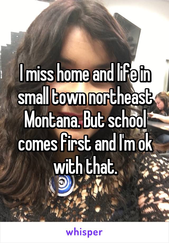 I miss home and life in small town northeast Montana. But school comes first and I'm ok with that.