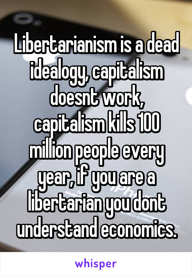Libertarianism is a dead idealogy, capitalism doesnt work, capitalism kills 100 million people every year, if you are a libertarian you dont understand economics.