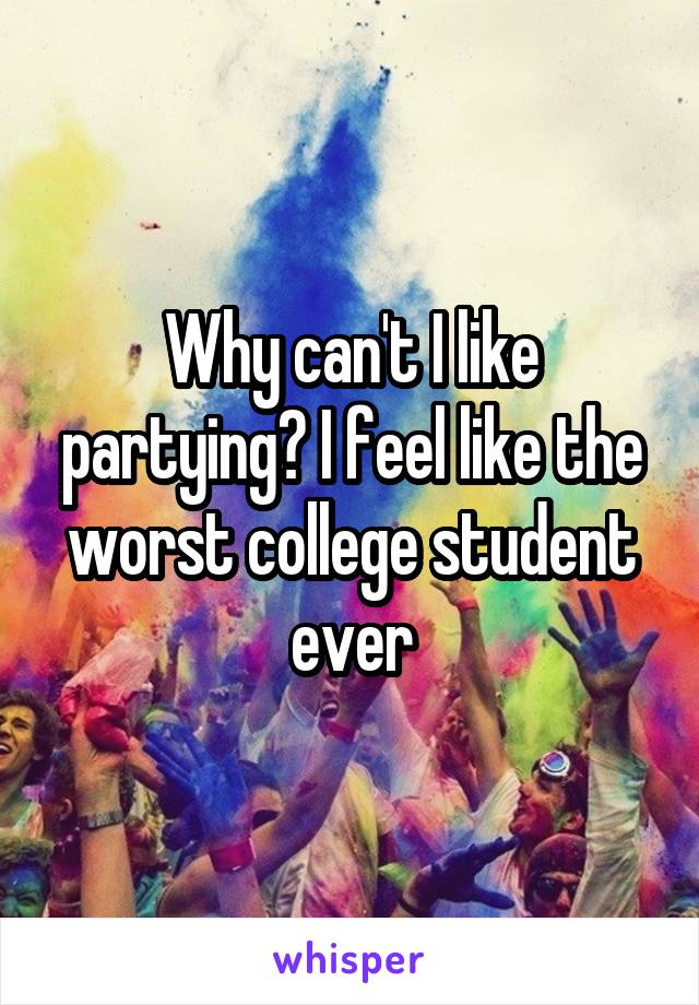 Why can't I like partying? I feel like the worst college student ever
