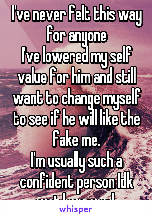 I've never felt this way for anyone
I've lowered my self value for him and still want to change myself to see if he will like the fake me.
I'm usually such a confident person Idk wat happened 