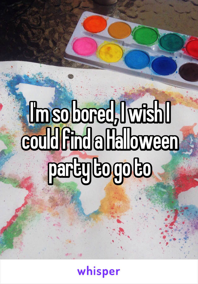 I'm so bored, I wish I could find a Halloween party to go to