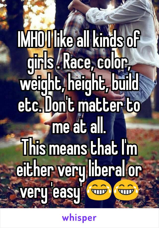 IMHO I like all kinds of girls . Race, color, weight, height, build etc. Don't matter to me at all.
This means that I'm either very liberal or very 'easy' 😂😂
