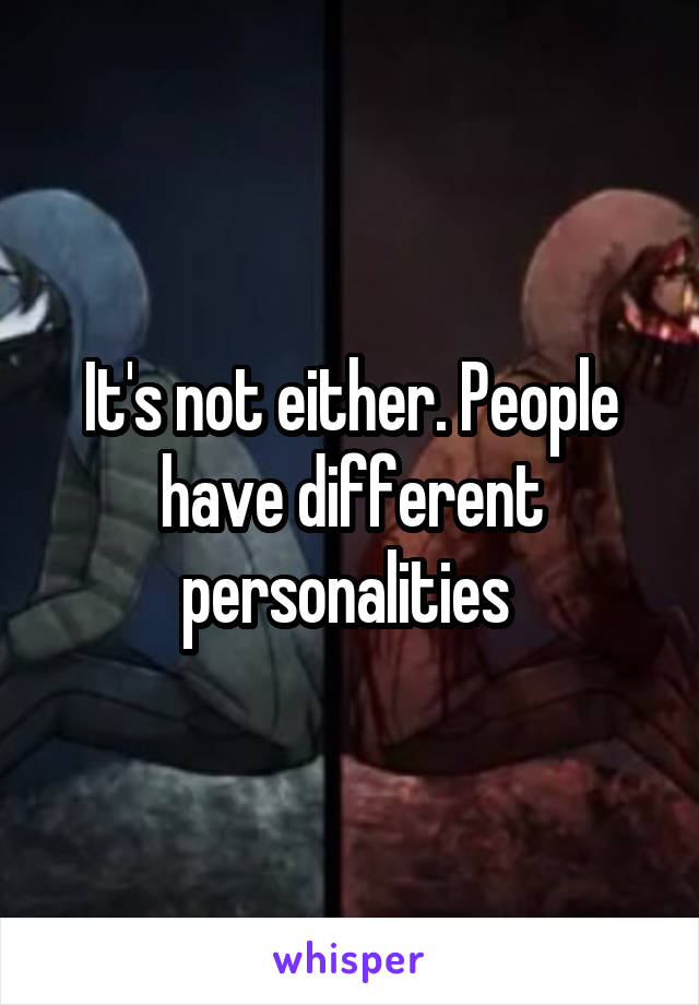 It's not either. People have different personalities 