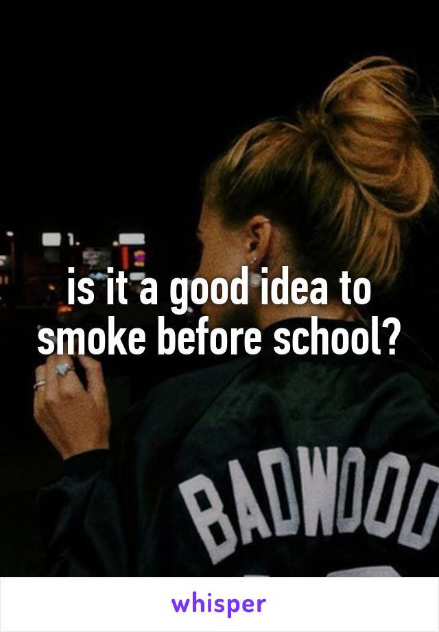is it a good idea to smoke before school?