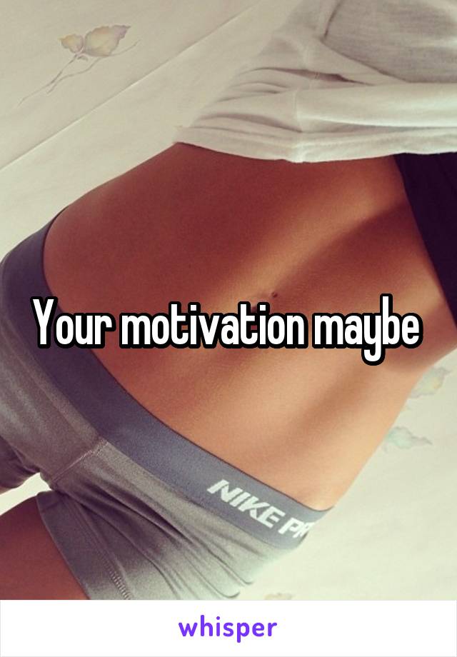 Your motivation maybe 