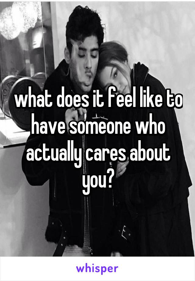 what does it feel like to have someone who actually cares about you?