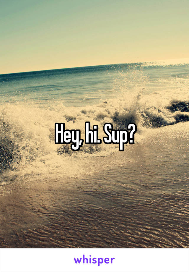 Hey, hi. Sup?