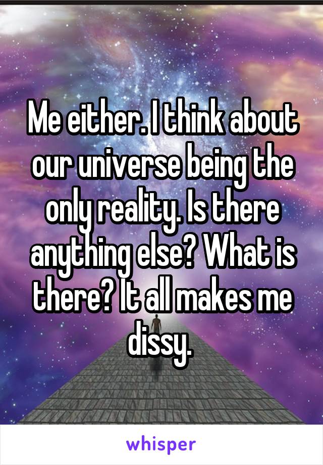 Me either. I think about our universe being the only reality. Is there anything else? What is there? It all makes me dissy. 