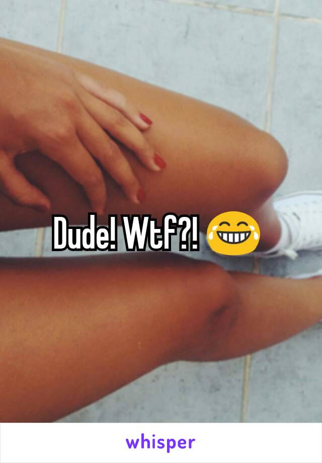 Dude! Wtf?! 😂 