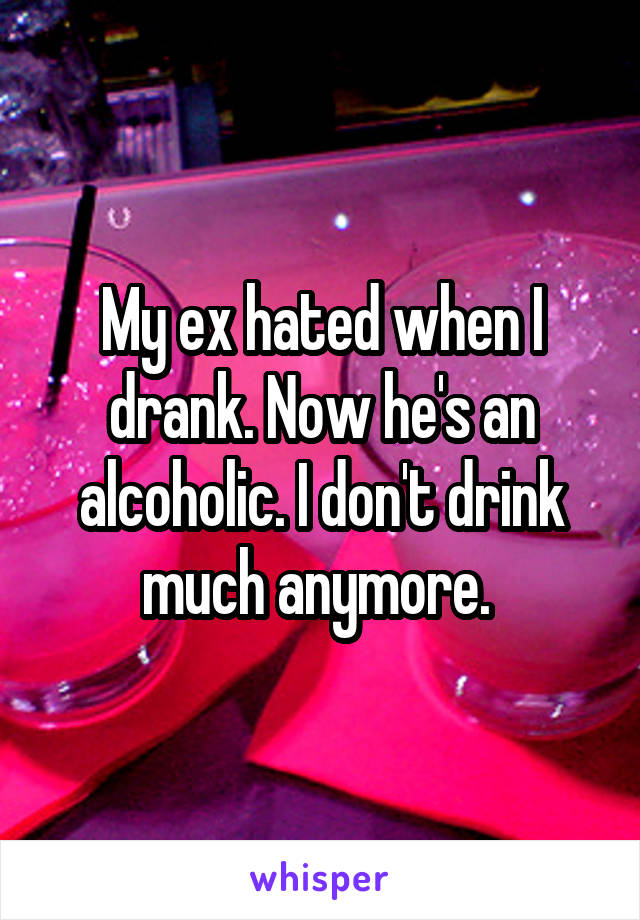 My ex hated when I drank. Now he's an alcoholic. I don't drink much anymore. 
