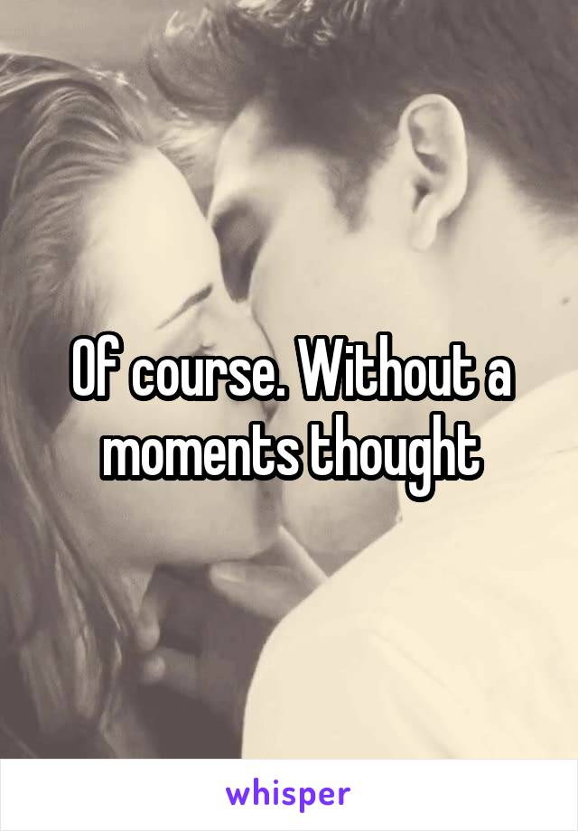 Of course. Without a moments thought