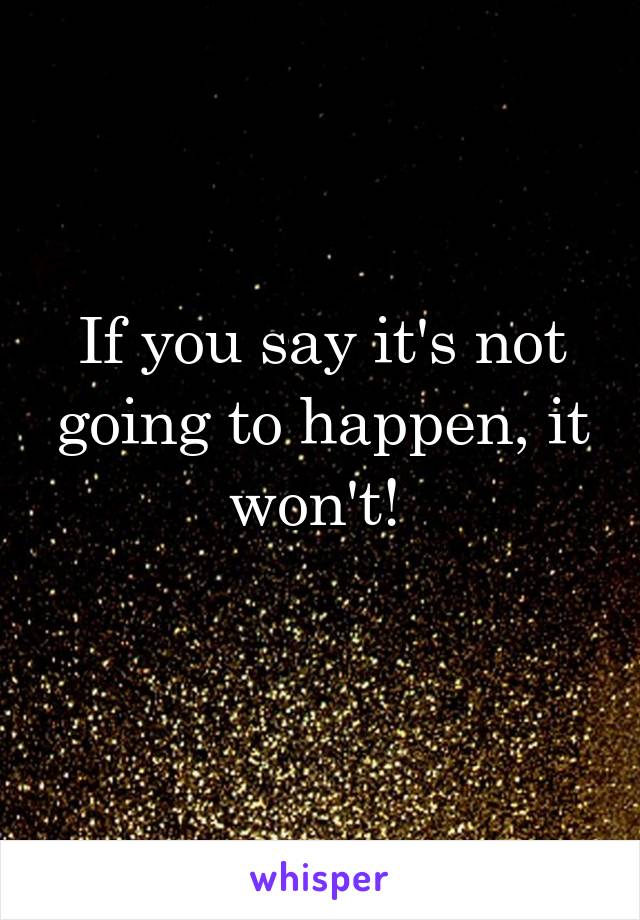 If you say it's not going to happen, it won't! 
