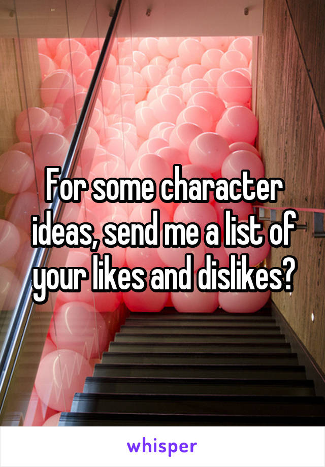For some character ideas, send me a list of your likes and dislikes?
