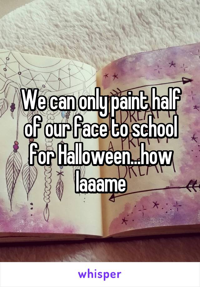 We can only paint half of our face to school for Halloween...how laaame
