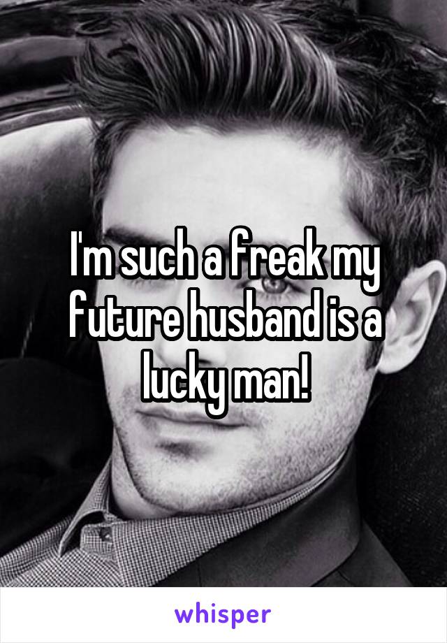 I'm such a freak my future husband is a lucky man!