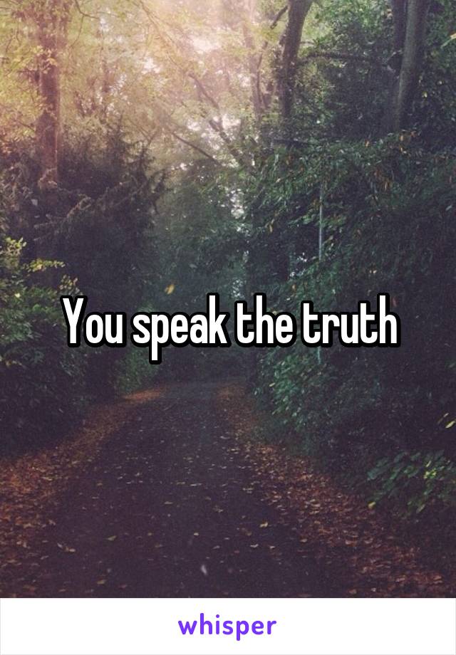 You speak the truth