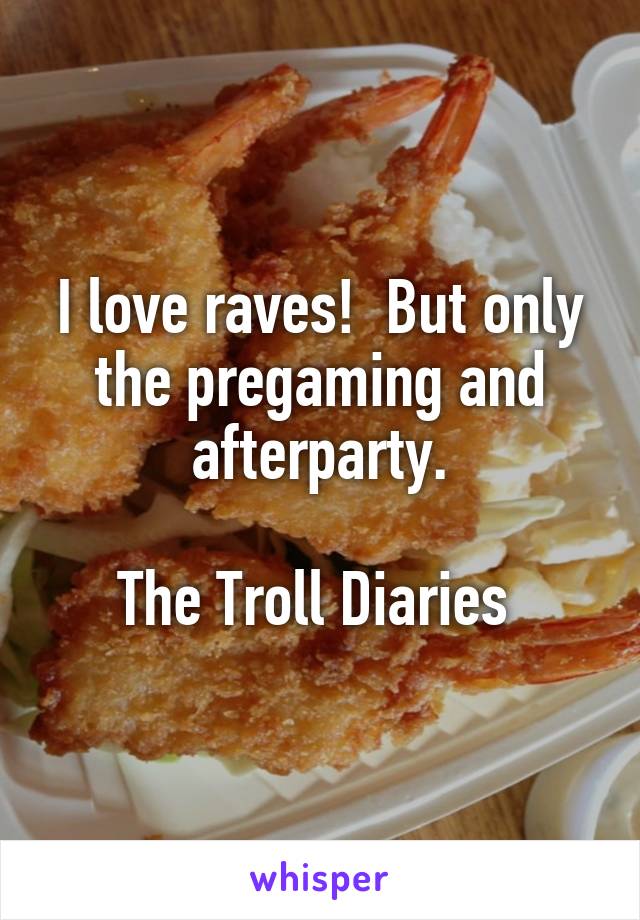 I love raves!  But only the pregaming and afterparty.

The Troll Diaries 