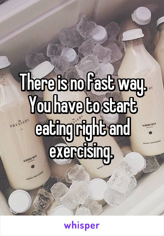 There is no fast way. You have to start eating right and exercising. 