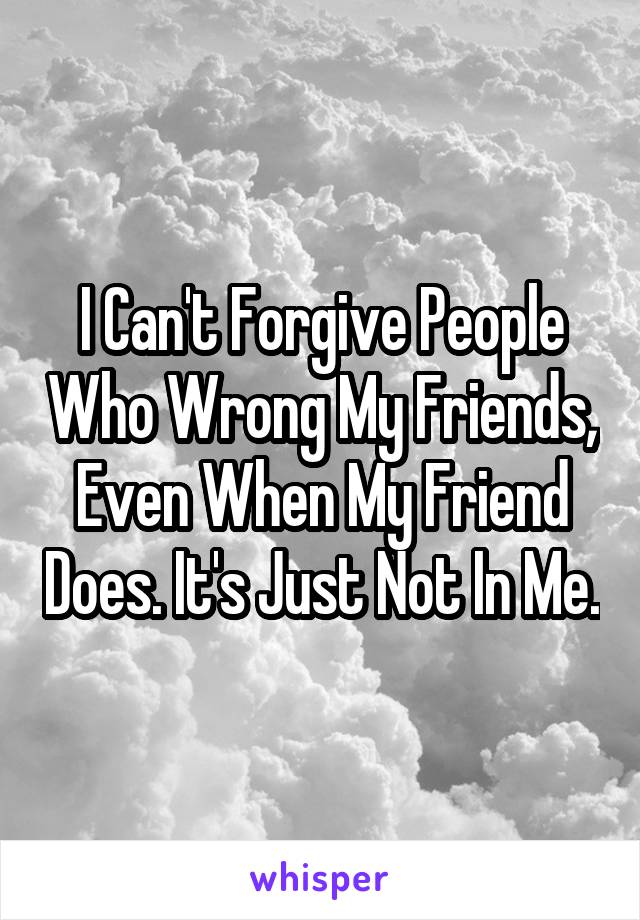 I Can't Forgive People Who Wrong My Friends, Even When My Friend Does. It's Just Not In Me.