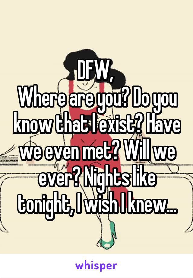 DFW, 
Where are you? Do you know that I exist? Have we even met? Will we ever? Nights like tonight, I wish I knew...