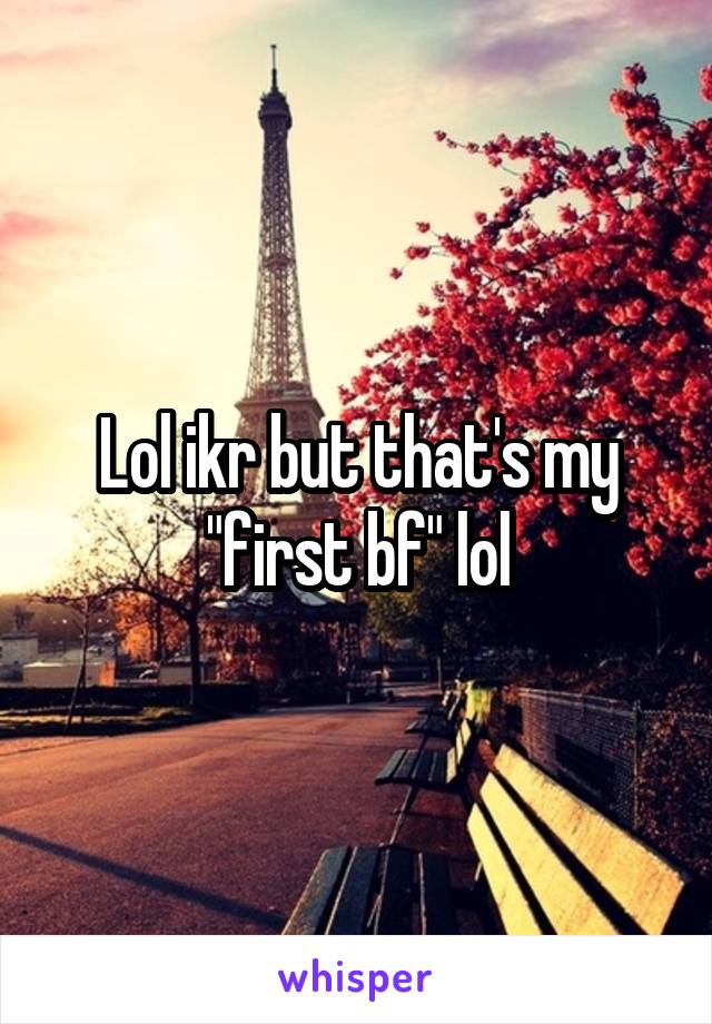 Lol ikr but that's my "first bf" lol