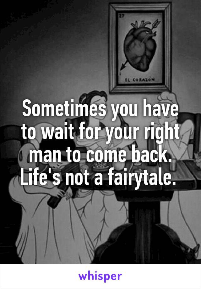 Sometimes you have to wait for your right man to come back. Life's not a fairytale. 