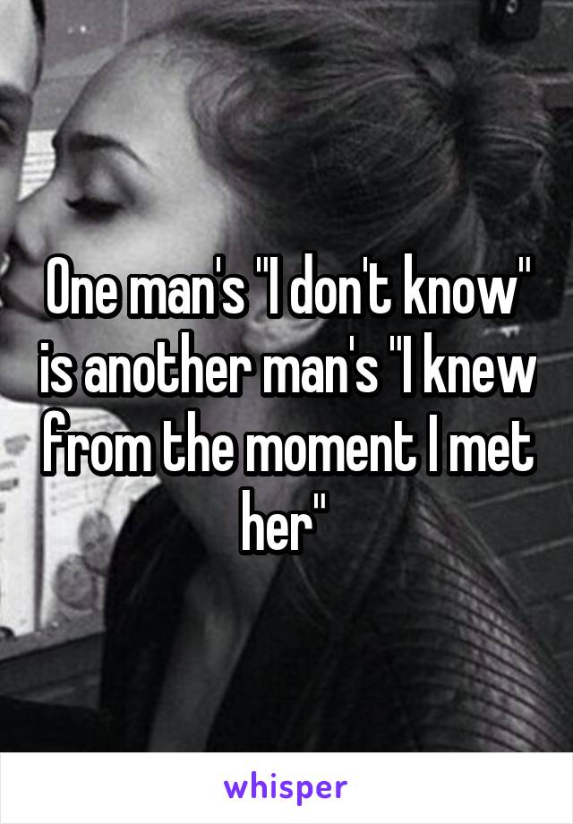 One man's "I don't know" is another man's "I knew from the moment I met her" 